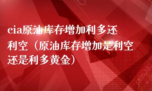 eia原油库存增加利多还利空（原油库存增加是利空还是利多黄金） (https://www.njaxzs.com/) 期货直播间 第1张