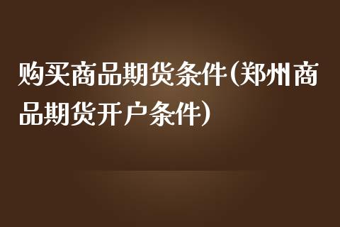 购买商品期货条件(郑州商品期货开户条件) (https://www.njaxzs.com/) 期货行情 第1张