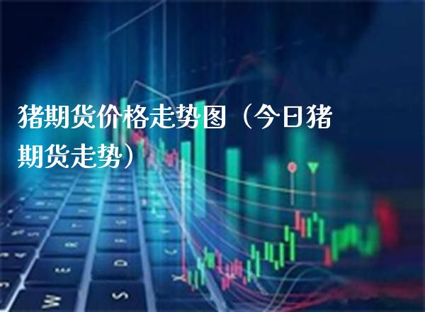 猪期货走势图（今日猪期货走势） (https://www.njaxzs.com/) 期货直播间 第1张