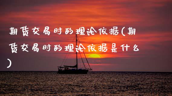 期货交易时的理论依据(期货交易时的理论依据是什么) (https://www.njaxzs.com/) 期货直播间 第1张