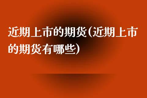 近期上市的期货(近期上市的期货有哪些) (https://www.njaxzs.com/) 原油期货 第1张