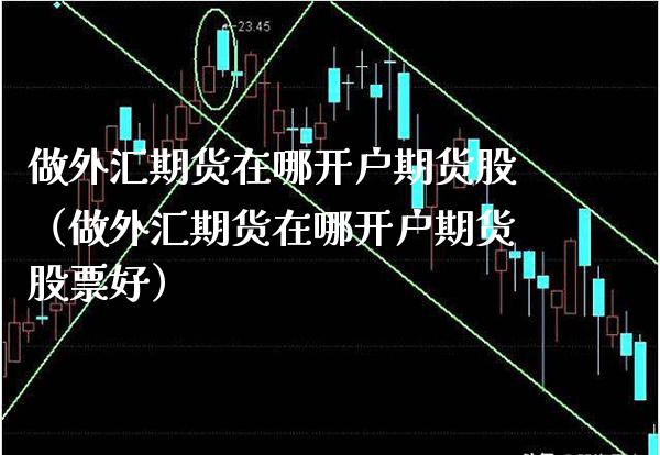 做外汇期货在哪开户期货股（做外汇期货在哪开户期货股票好） (https://www.njaxzs.com/) 期货直播间 第1张