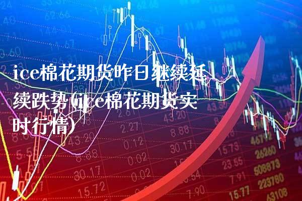 ice棉花期货昨日继续延续跌势(ice棉花期货实时行情) (https://www.njaxzs.com/) 期货直播间 第1张