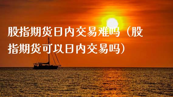 股指期货日内交易难吗（股指期货可以日内交易吗） (https://www.njaxzs.com/) 内盘期货 第1张