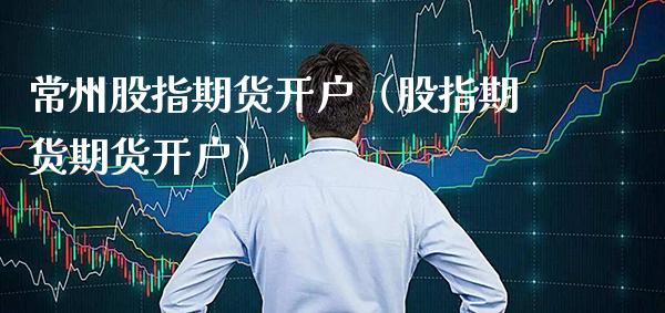 常州股指期货开户（股指期货期货开户） (https://www.njaxzs.com/) 期货直播间 第1张