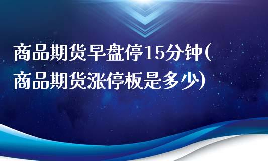 商品期货早盘停15分钟(商品期货涨停板是多少) (https://www.njaxzs.com/) 黄金期货 第1张