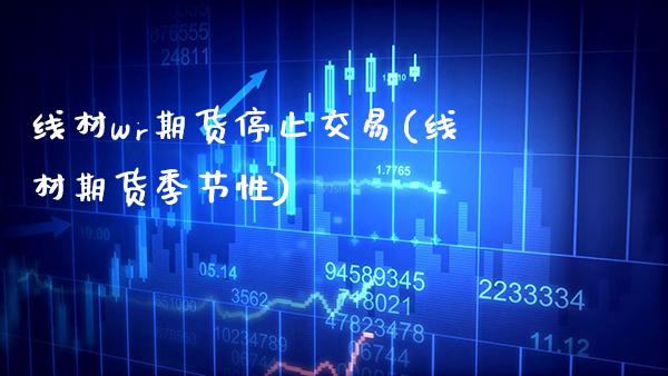 线材wr期货停止交易(线材期货季节性) (https://www.njaxzs.com/) 期货行情 第1张