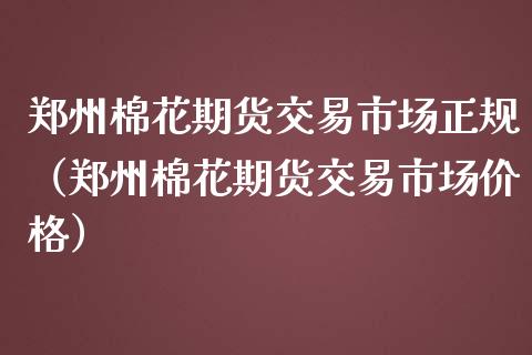 郑州棉花期货交易市场正规（郑州棉花期货交易市场） (https://www.njaxzs.com/) 内盘期货 第1张