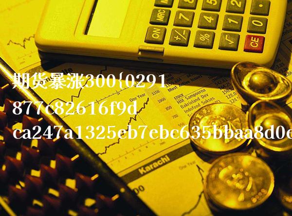 期货暴涨300（期货暴涨暴跌怎么做） (https://www.njaxzs.com/) 期货直播间 第1张