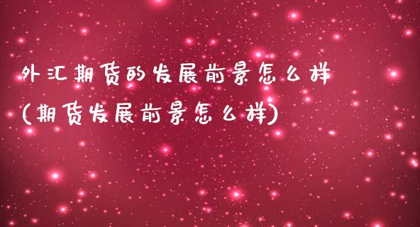 外汇期货的发展前景怎么样(期货发展前景怎么样) (https://www.njaxzs.com/) 期货开户 第1张