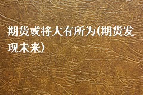 期货或将大有所为(期货发现未来) (https://www.njaxzs.com/) 期货直播间 第1张