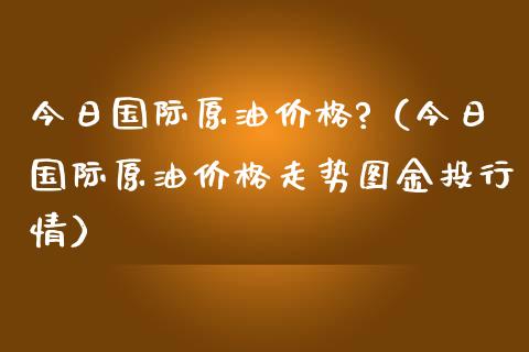 今日国际原油?（今日国际原油走势图金投行情） (https://www.njaxzs.com/) 期货行情 第1张
