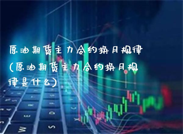 原油期货主力合约换月规律(原油期货主力合约换月规律是什么) (https://www.njaxzs.com/) 期货直播间 第1张