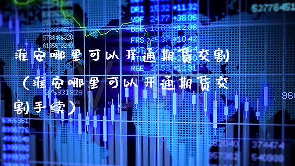淮安哪里可以开通期货交割（淮安哪里可以开通期货交割手续） (https://www.njaxzs.com/) 期货行情 第1张