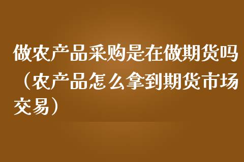 做农产品采购是在做期货吗（农产品怎么拿到期货市场交易） (https://www.njaxzs.com/) 黄金期货 第1张