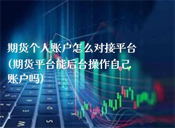 期货个人账户怎么对接平台(期货平台能后台操作自己账户吗) (https://www.njaxzs.com/) 内盘期货 第1张