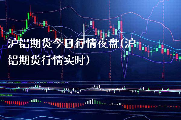 沪铝期货今日行情夜盘(沪铝期货行情实时) (https://www.njaxzs.com/) 期货开户 第1张