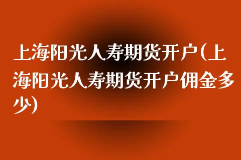 上海阳光人寿期货开户(上海阳光人寿期货开户佣金多少) (https://www.njaxzs.com/) 期货直播间 第1张
