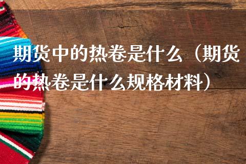 期货中的热卷是什么（期货的热卷是什么规格材料） (https://www.njaxzs.com/) 内盘期货 第1张
