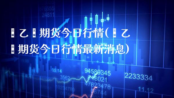 苯乙烯期货今日行情(苯乙烯期货今日行情最新消息) (https://www.njaxzs.com/) 期货直播间 第1张