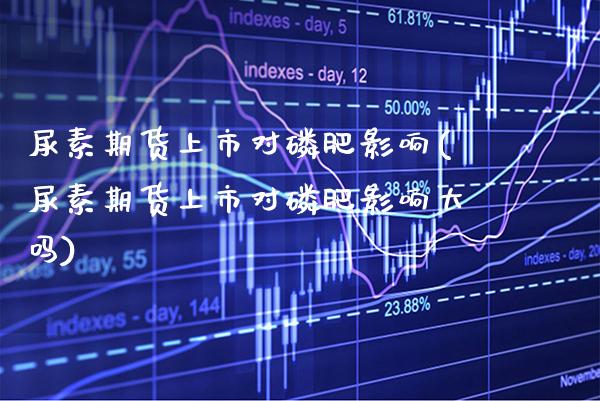 尿素期货上市对磷肥影响(尿素期货上市对磷肥影响大吗) (https://www.njaxzs.com/) 期货行情 第1张