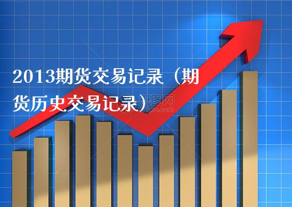 2013期货交易记录（期货历史交易记录） (https://www.njaxzs.com/) 期货行情 第1张