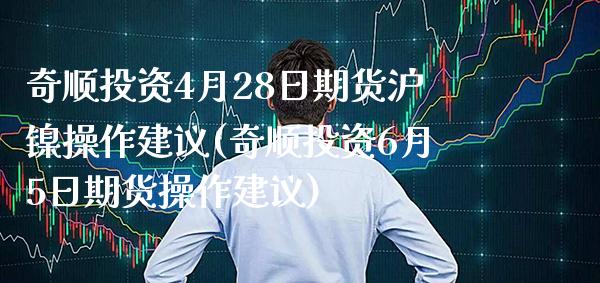 奇顺投资4月28日期货沪镍操作建议(奇顺投资6月5日期货操作建议) 期货开户 第1张-爱新财经 奇顺投资4月28日期货沪镍操作建议(奇顺投资6月5日期货操作建议) (https://www.njaxzs.com/) 期货开户 第1张