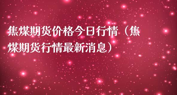 焦煤期货今日行情（焦煤期货行情最新消息） (https://www.njaxzs.com/) 内盘期货 第1张
