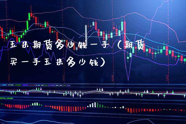 玉米期货多少钱一手（期货买一手玉米多少钱） (https://www.njaxzs.com/) 内盘期货 第1张