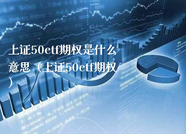 上证50etf期权是什么意思（上证50etf期权） (https://www.njaxzs.com/) 期货直播间 第1张
