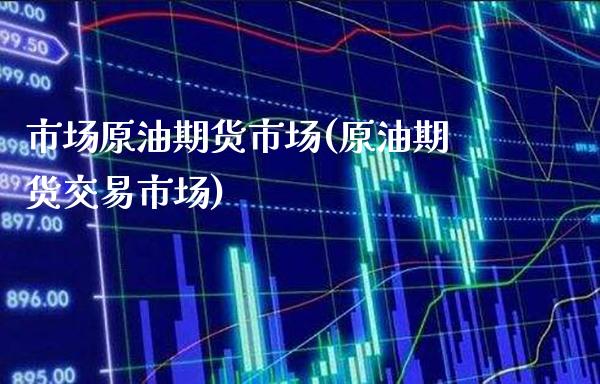 市场原油期货市场(原油期货交易市场) (https://www.njaxzs.com/) 期货行情 第1张