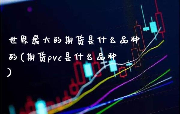 世界最大的期货是什么品种的(期货pvc是什么品种) (https://www.njaxzs.com/) 期货行情 第1张