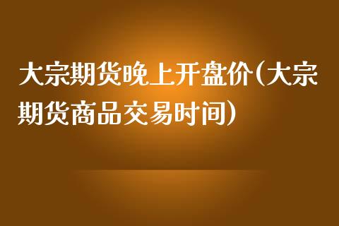 大宗期货晚上开盘价(大宗期货商品交易时间) (https://www.njaxzs.com/) 期货行情 第1张