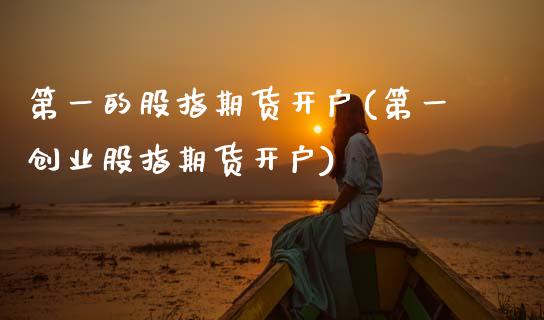 第一的股指期货开户(第一创业股指期货开户) (https://www.njaxzs.com/) 内盘期货 第1张