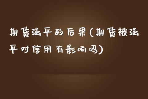 期货强平的后果(期货被强平对信用有影响吗) (https://www.njaxzs.com/) 期货行情 第1张