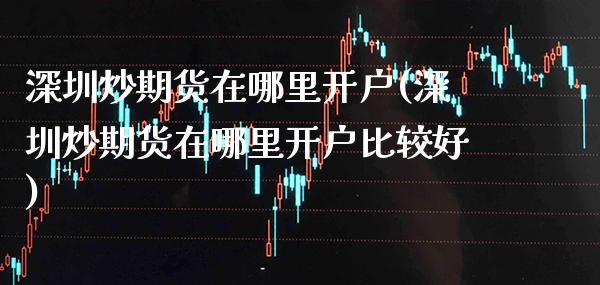 深圳炒期货在哪里开户(深圳炒期货在哪里开户比较好) (https://www.njaxzs.com/) 期货直播间 第1张