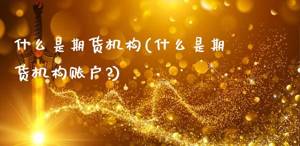 什么是期货机构(什么是期货机构账户?) (https://www.njaxzs.com/) 期货直播间 第1张