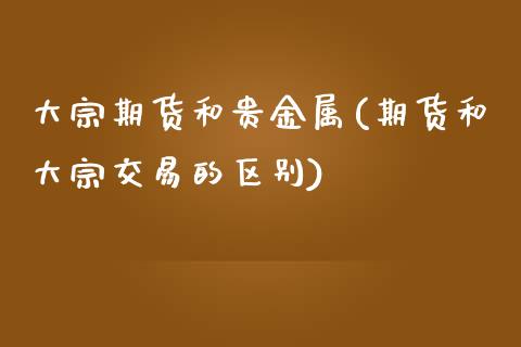 大宗期货和贵金属(期货和大宗交易的区别) (https://www.njaxzs.com/) 期货投资 第1张
