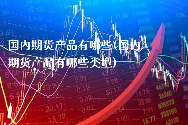 国内期货产品有哪些(国内期货产品有哪些类型) (https://www.njaxzs.com/) 黄金期货 第1张