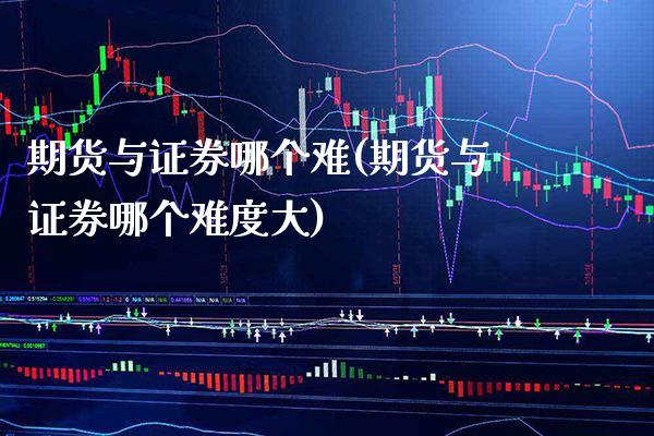 期货与证券哪个难(期货与证券哪个难度大) (https://www.njaxzs.com/) 期货直播间 第1张