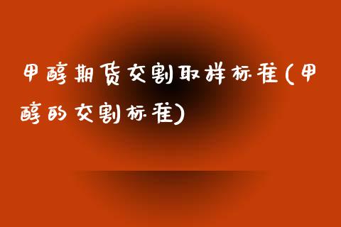 甲醇期货交割取样标准(甲醇的交割标准) (https://www.njaxzs.com/) 原油期货 第1张