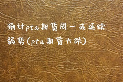 预计pta期货周一或延续弱势(pta期货大跌) (https://www.njaxzs.com/) 黄金期货 第1张