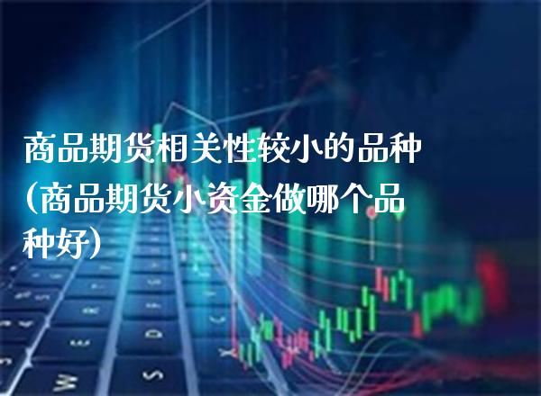 商品期货相关性较小的品种(商品期货小资金做哪个品种好) (https://www.njaxzs.com/) 期货投资 第1张