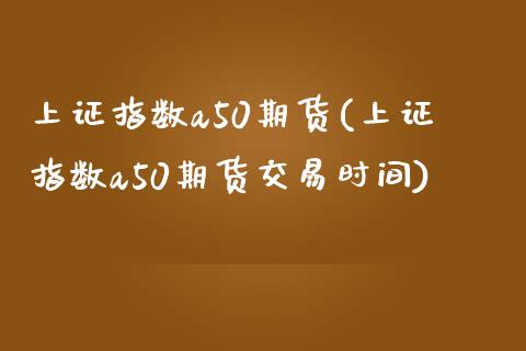 上证指数a50期货(上证指数a50期货交易时间) (https://www.njaxzs.com/) 期货直播间 第1张