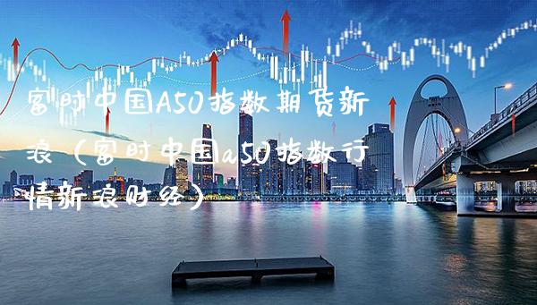 富时中国A50指数期货新浪（富时中国a50指数行情新浪财经） (https://www.njaxzs.com/) 期货直播间 第1张