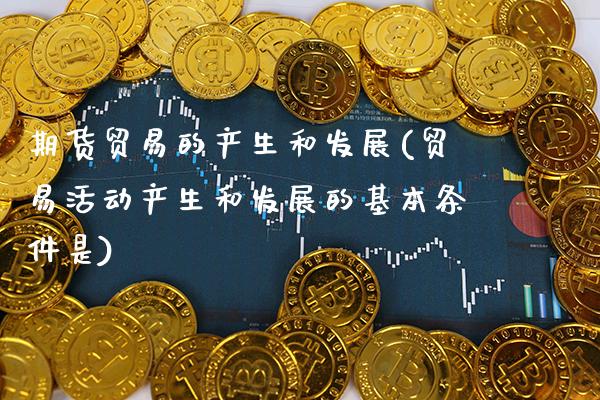 期货贸易的产生和发展(贸易活动产生和发展的基本条件是) (https://www.njaxzs.com/) 期货开户 第1张