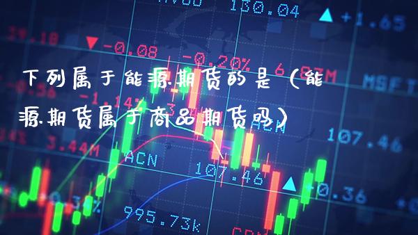 下列属于能源期货的是（能源期货属于商品期货吗） (https://www.njaxzs.com/) 期货直播间 第1张