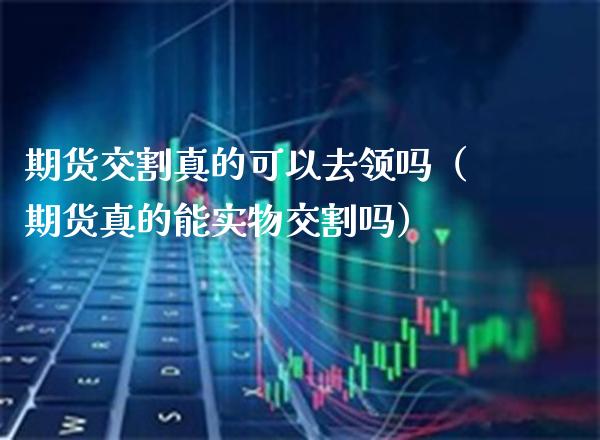 期货交割真的可以去领吗(期货真的能实物交割吗) 期货直播间 第1张-爱新财经 期货交割真的可以去领吗(期货真的能实物交割吗) (https://www.njaxzs.com/) 期货直播间 第1张