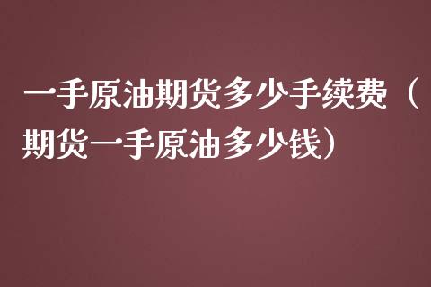 一手原油期货多少手续费（期货一手原油多少钱） (https://www.njaxzs.com/) 期货直播间 第1张