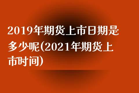 2019年期货上市日期是多少呢(2021年期货上市时间) (https://www.njaxzs.com/) 期货投资 第1张